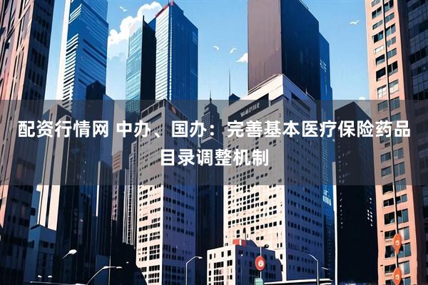 配资行情网 中办、国办：完善基本医疗保险药品目录调整机制