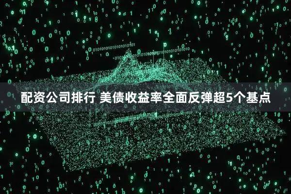 配资公司排行 美债收益率全面反弹超5个基点
