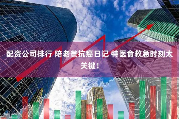 配资公司排行 陪老爸抗癌日记 特医食救急时刻太关键！