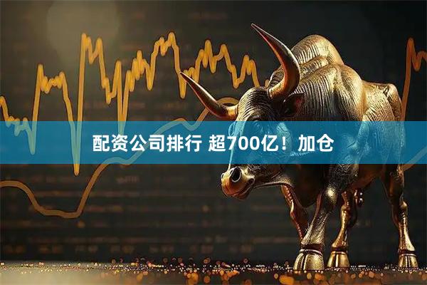 配资公司排行 超700亿！加仓