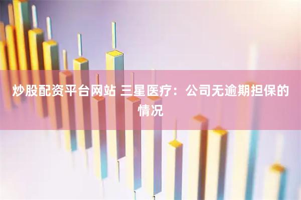 炒股配资平台网站 三星医疗：公司无逾期担保的情况