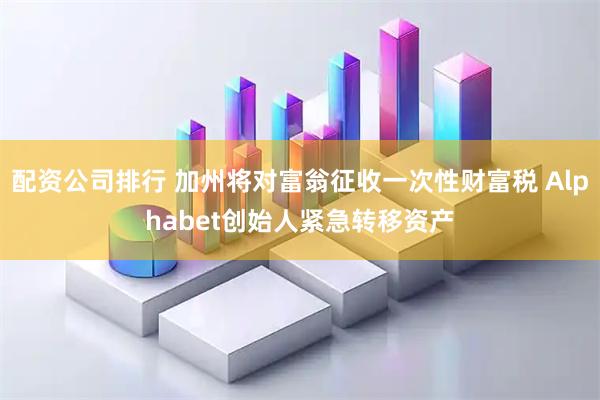 配资公司排行 加州将对富翁征收一次性财富税 Alphabet创始人紧急转移资产