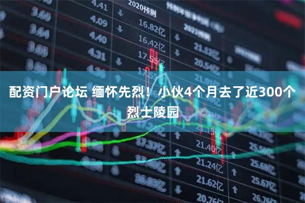 配资门户论坛 缅怀先烈！小伙4个月去了近300个烈士陵园