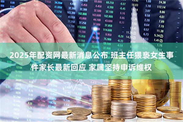 2025年配资网最新消息公布 班主任猥亵女生事件家长最新回应 家属坚持申诉维权