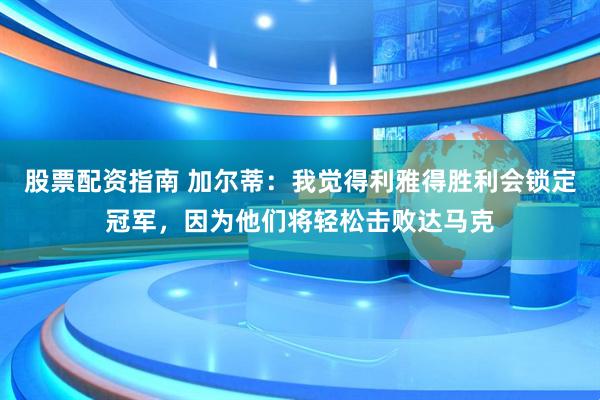 股票配资指南 加尔蒂：我觉得利雅得胜利会锁定冠军，因为他们将轻松击败达马克