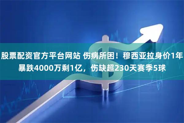 股票配资官方平台网站 伤病所困！穆西亚拉身价1年暴跌4000万剩1亿，伤缺超230天赛季5球