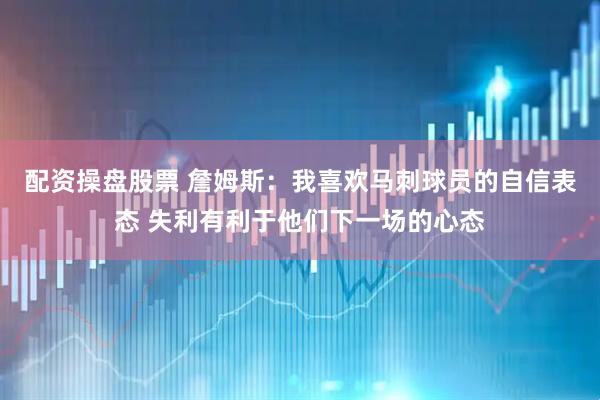 配资操盘股票 詹姆斯：我喜欢马刺球员的自信表态 失利有利于他们下一场的心态