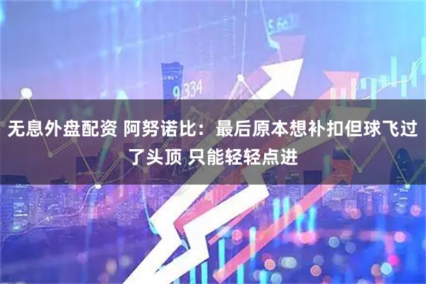 无息外盘配资 阿努诺比：最后原本想补扣但球飞过了头顶 只能轻轻点进