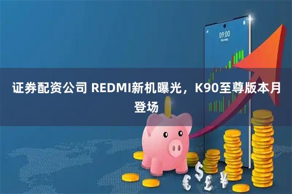 证券配资公司 REDMI新机曝光，K90至尊版本月登场