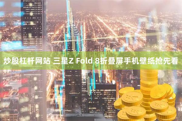 炒股杠杆网站 三星Z Fold 8折叠屏手机壁纸抢先看
