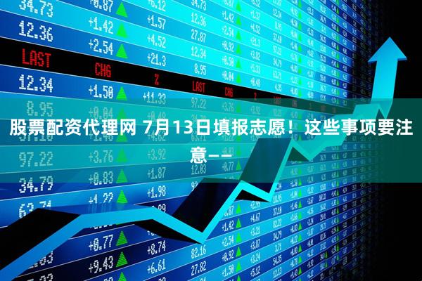 股票配资代理网 7月13日填报志愿！这些事项要注意——