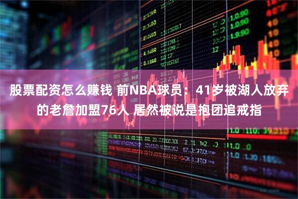 股票配资怎么赚钱 前NBA球员：41岁被湖人放弃的老詹加盟76人 居然被说是抱团追戒指