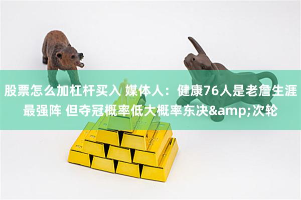 股票怎么加杠杆买入 媒体人：健康76人是老詹生涯最强阵 但夺冠概率低大概率东决&次轮