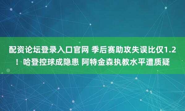 配资论坛登录入口官网 季后赛助攻失误比仅1.2！哈登控球成隐患 阿特金森执教水平遭质疑